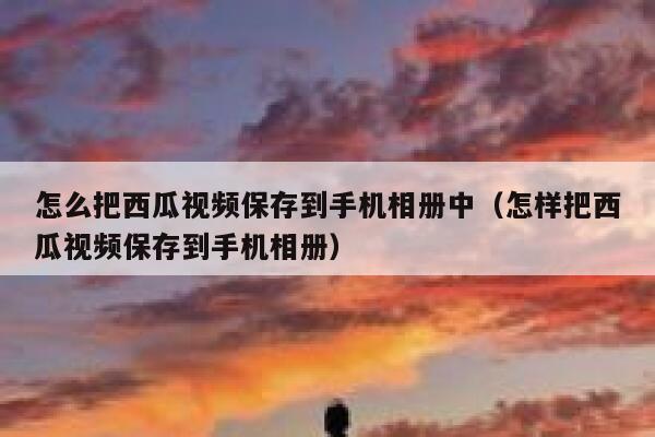 怎么把西瓜视频保存到手机相册中（怎样把西瓜视频保存到手机相册） 第1张