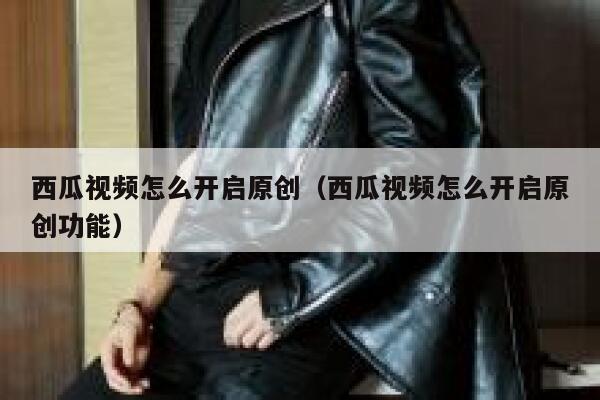 西瓜视频怎么开启原创（西瓜视频怎么开启原创功能） 第1张