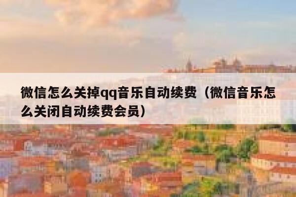 微信怎么关掉qq音乐自动续费（微信音乐怎么关闭自动续费会员） 第1张