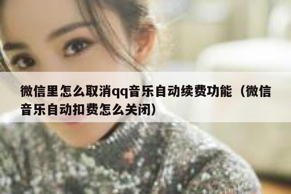 微信里怎么取消qq音乐自动续费功能（微信音乐自动扣费怎么关闭） 第1张
