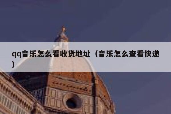 qq音乐怎么看收货地址（音乐怎么查看快递） 第1张