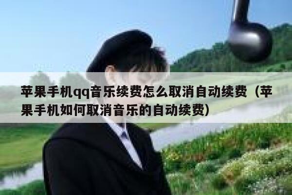 苹果手机qq音乐续费怎么取消自动续费（苹果手机如何取消音乐的自动续费） 第1张