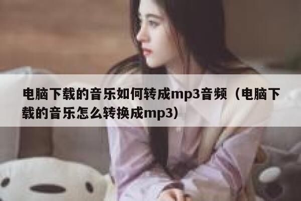 电脑下载的音乐如何转成mp3音频（电脑下载的音乐怎么转换成mp3） 第1张