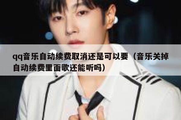 qq音乐自动续费取消还是可以要（音乐关掉自动续费里面歌还能听吗） 第1张