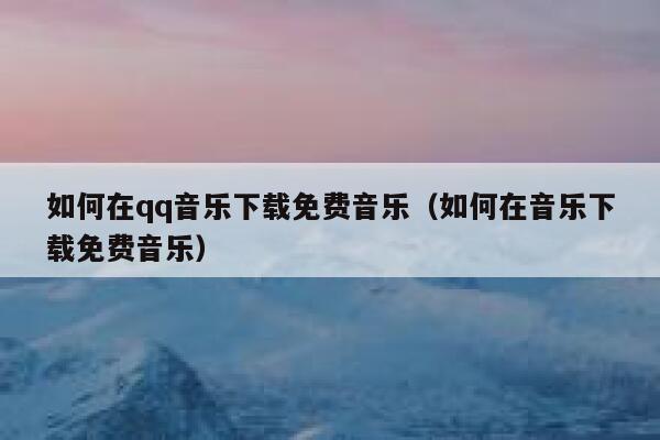 如何在qq音乐下载免费音乐（如何在音乐下载免费音乐） 第1张