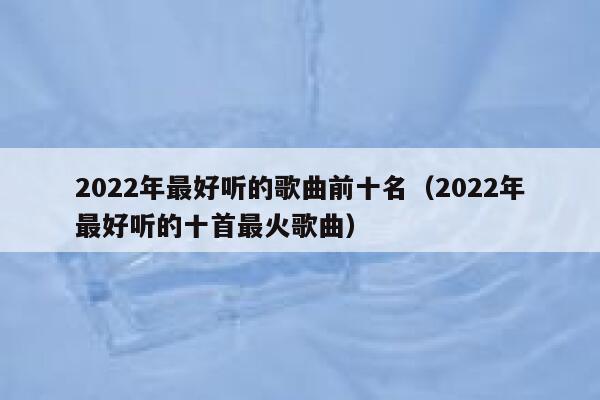 2022年最好听的歌曲前十名(2022年最好听的十首最火歌曲) 第1张 2022年最好听的歌曲前十名(2022年最好听的十首最火歌曲) 第1张
