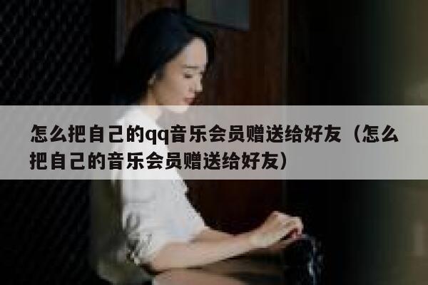 怎么把自己的qq音乐会员赠送给好友（怎么把自己的音乐会员赠送给好友） 第1张