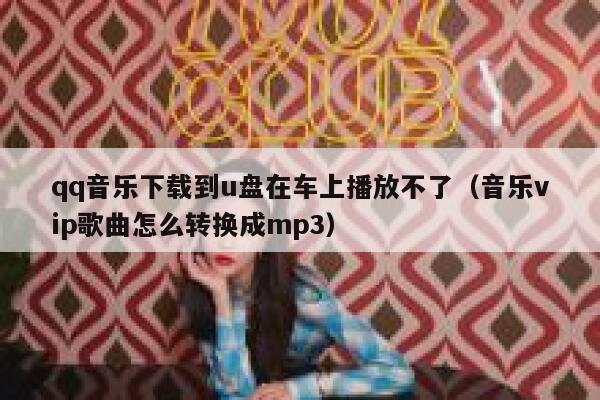qq音乐下载到u盘在车上播放不了（音乐vip歌曲怎么转换成mp3） 第1张