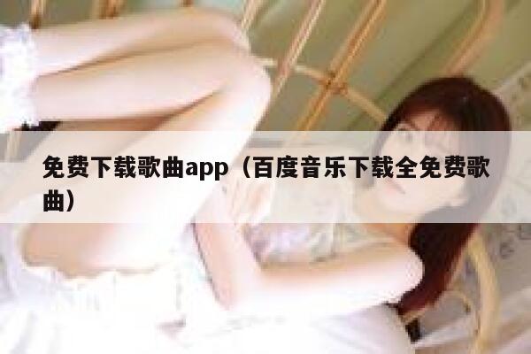 免费下载歌曲app（百度音乐下载全免费歌曲） 第1张