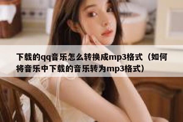 下载的qq音乐怎么转换成mp3格式（如何将音乐中下载的音乐转为mp3格式） 第1张