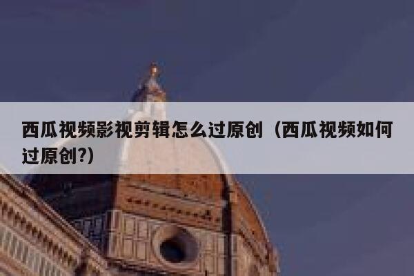 西瓜视频影视剪辑怎么过原创（西瓜视频如何过原创?） 第1张