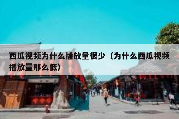 西瓜视频为什么播放量很少（为什么西瓜视频播放量那么低） 第1张