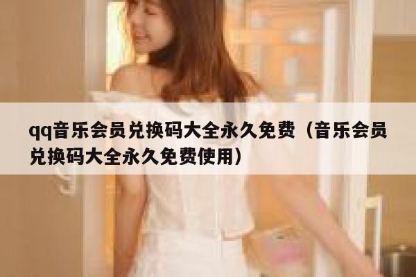 qq音乐会员兑换码大全永久免费（音乐会员兑换码大全永久免费使用） 第1张