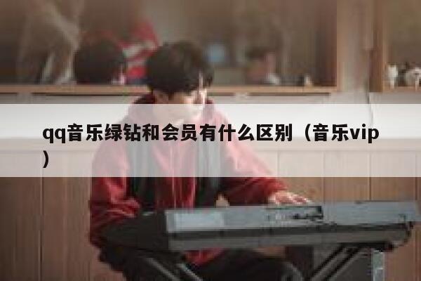 qq音乐绿钻和会员有什么区别（音乐vip） 第1张