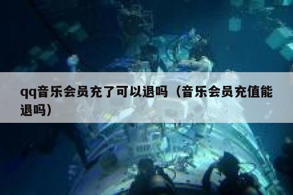 qq音乐会员充了可以退吗(音乐会员充值能退吗) 第1张 qq音乐会员充了可以退吗(音乐会员充值能退吗) 第1张