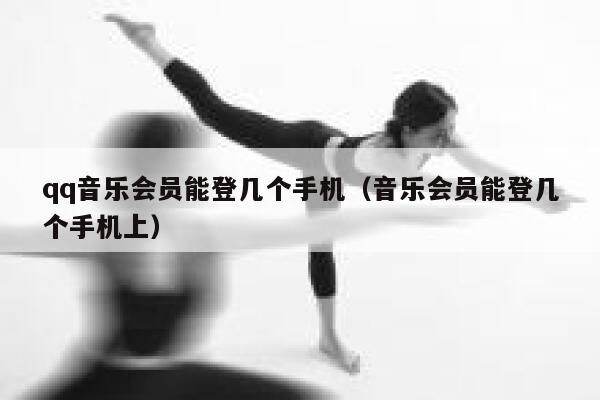 qq音乐会员能登几个手机(音乐会员能登几个手机上) 第1张 qq音乐会员能登几个手机(音乐会员能登几个手机上) 第1张