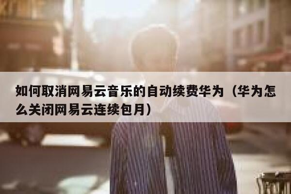 如何取消网易云音乐的自动续费华为（华为怎么关闭网易云连续包月） 第1张