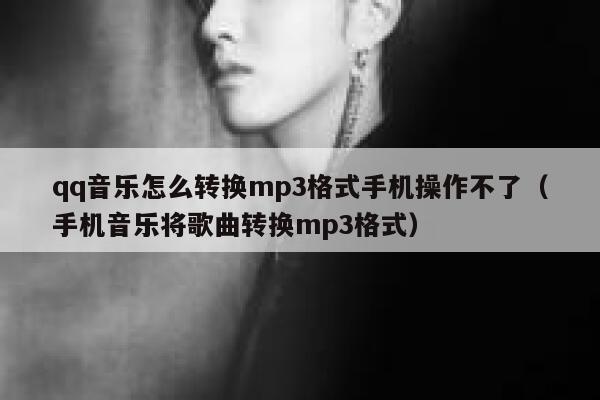 qq音乐怎么转换mp3格式手机操作不了(手机音乐将歌曲转换mp3格式) 第1张 qq音乐怎么转换mp3格式手机操作不了(手机音乐将歌曲转换mp3格式) 第1张