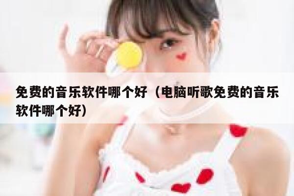 免费的音乐软件哪个好（电脑听歌免费的音乐软件哪个好） 第1张