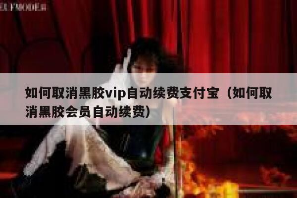 如何取消黑胶vip自动续费支付宝（如何取消黑胶会员自动续费） 第1张