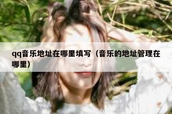 qq音乐地址在哪里填写（音乐的地址管理在哪里） 第1张