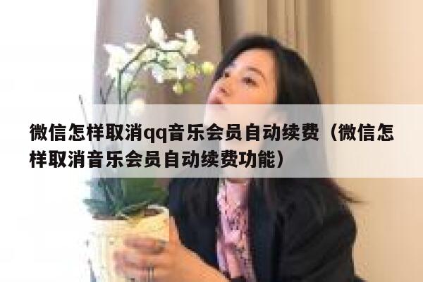 微信怎样取消qq音乐会员自动续费（微信怎样取消音乐会员自动续费功能） 第1张