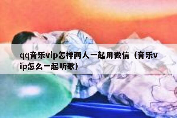 qq音乐vip怎样两人一起用微信（音乐vip怎么一起听歌） 第1张