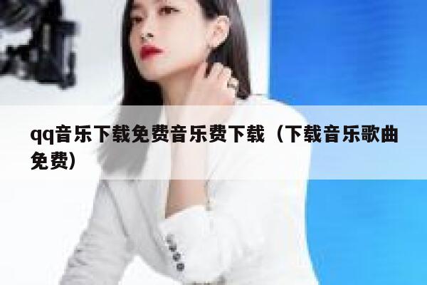 qq音乐下载免费音乐费下载（下载音乐歌曲免费） 第1张