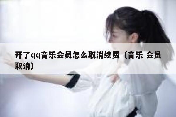 开了qq音乐会员怎么取消续费（音乐 会员取消） 第1张