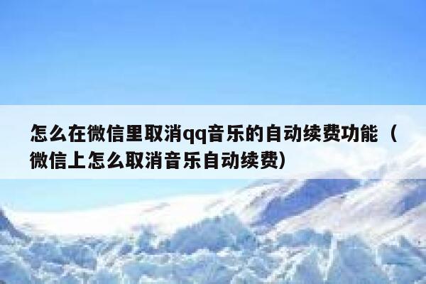 怎么在微信里取消qq音乐的自动续费功能（微信上怎么取消音乐自动续费） 第1张