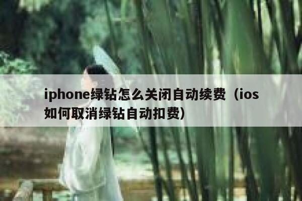 iphone绿钻怎么关闭自动续费(ios如何取消绿钻自动扣费) 第1张 iphone绿钻怎么关闭自动续费(ios如何取消绿钻自动扣费) 第1张