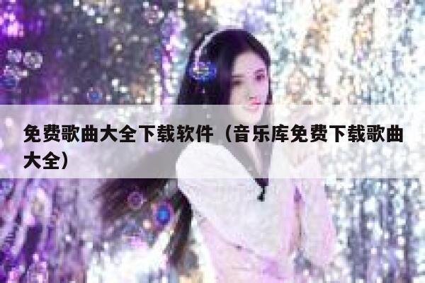 免费歌曲大全下载软件(音乐库免费下载歌曲大全) 第1张 免费歌曲大全下载软件(音乐库免费下载歌曲大全) 第1张