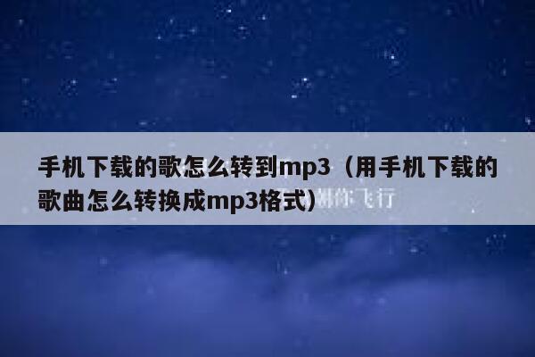 手机下载的歌怎么转到mp3（用手机下载的歌曲怎么转换成mp3格式） 第1张