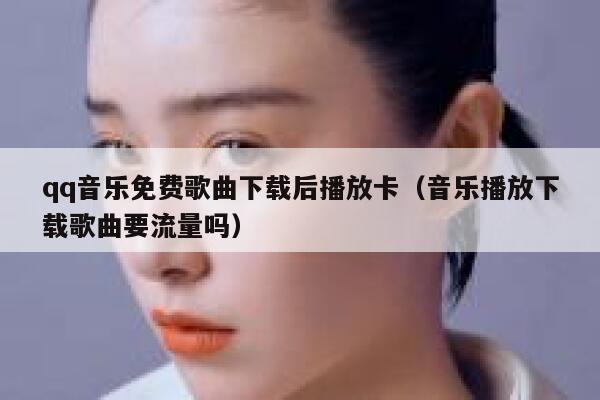 qq音乐免费歌曲下载后播放卡(音乐播放下载歌曲要流量吗) 第1张 qq音乐免费歌曲下载后播放卡(音乐播放下载歌曲要流量吗) 第1张