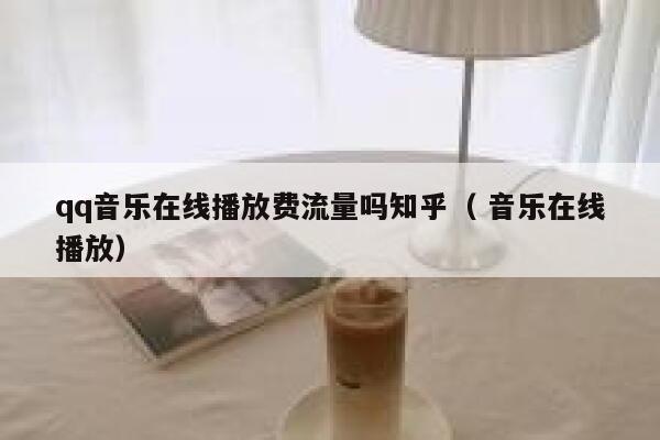 qq音乐在线播放费流量吗知乎( 音乐在线播放) 第1张 qq音乐在线播放费流量吗知乎( 音乐在线播放) 第1张