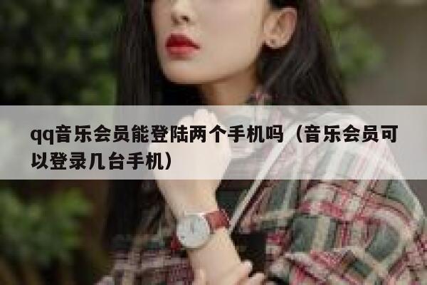 qq音乐会员能登陆两个手机吗(音乐会员可以登录几台手机) 第1张 qq音乐会员能登陆两个手机吗(音乐会员可以登录几台手机) 第1张