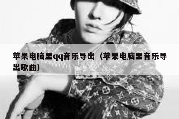 苹果电脑里qq音乐导出（苹果电脑里音乐导出歌曲） 第1张
