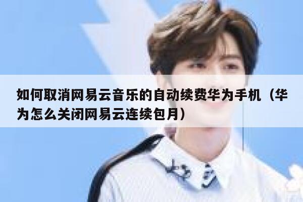 如何取消网易云音乐的自动续费华为手机（华为怎么关闭网易云连续包月） 第1张