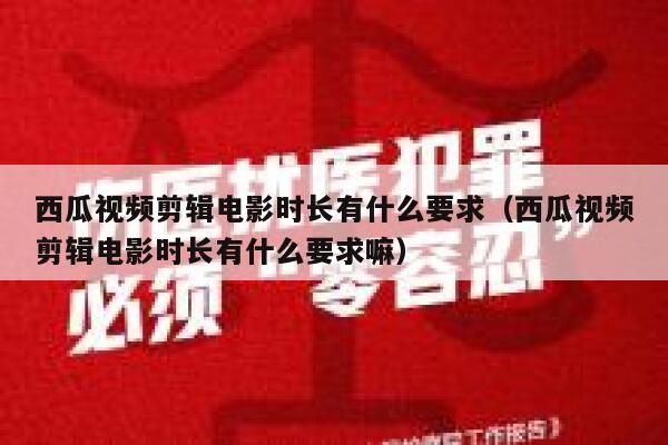 西瓜视频剪辑电影时长有什么要求（西瓜视频剪辑电影时长有什么要求嘛） 第1张