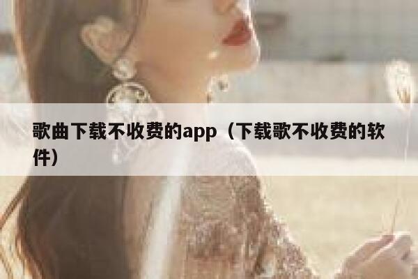 歌曲下载不收费的app（下载歌不收费的软件） 第1张