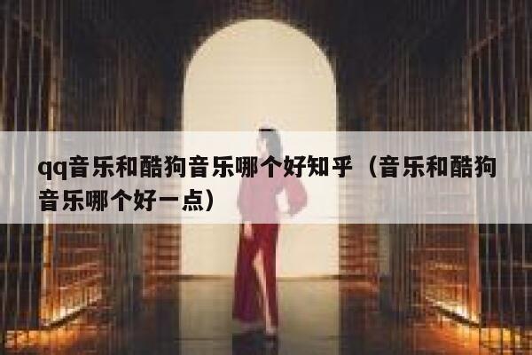 qq音乐和酷狗音乐哪个好知乎（音乐和酷狗音乐哪个好一点） 第1张