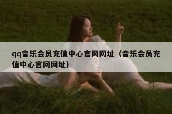 qq音乐会员充值中心官网网址（音乐会员充值中心官网网址） 第1张