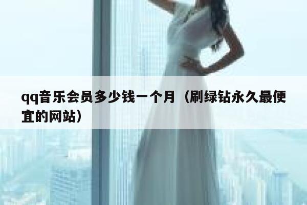 qq音乐会员多少钱一个月（刷绿钻永久最便宜的网站） 第1张