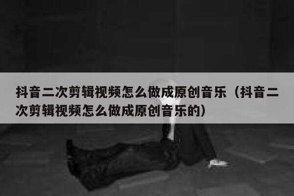抖音二次剪辑视频怎么做成原创音乐（抖音二次剪辑视频怎么做成原创音乐的） 第1张