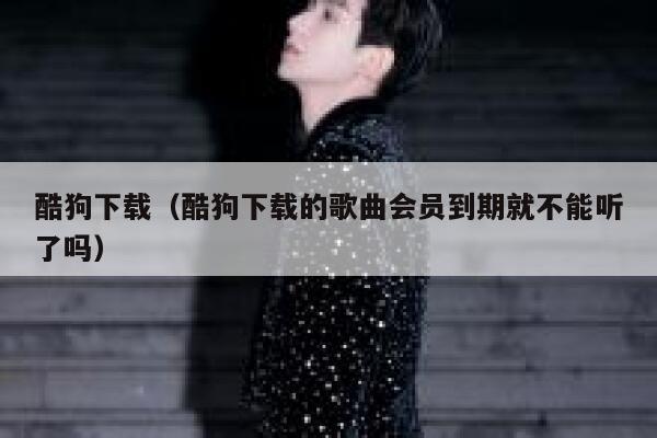 酷狗下载（酷狗下载的歌曲会员到期就不能听了吗） 第1张