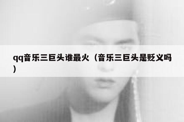 qq音乐三巨头谁最火（音乐三巨头是贬义吗） 第1张