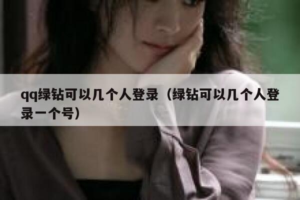 qq绿钻可以几个人登录（绿钻可以几个人登录一个号） 第1张