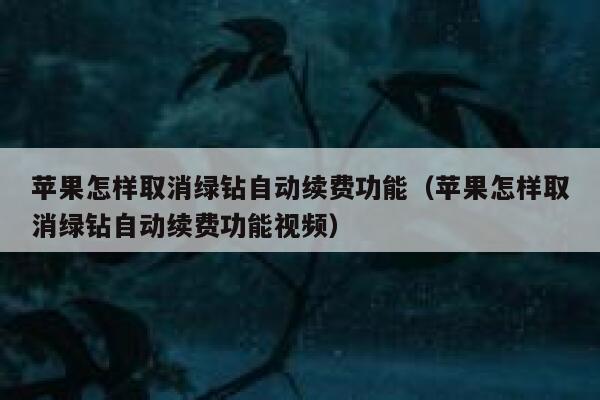 苹果怎样取消绿钻自动续费功能(苹果怎样取消绿钻自动续费功能视频) 第1张 苹果怎样取消绿钻自动续费功能(苹果怎样取消绿钻自动续费功能视频) 第1张