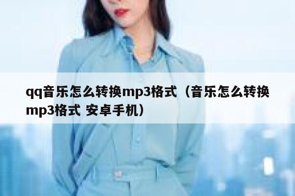 qq音乐怎么转换mp3格式(音乐怎么转换mp3格式 安卓手机) 第1张 qq音乐怎么转换mp3格式(音乐怎么转换mp3格式 安卓手机) 第1张