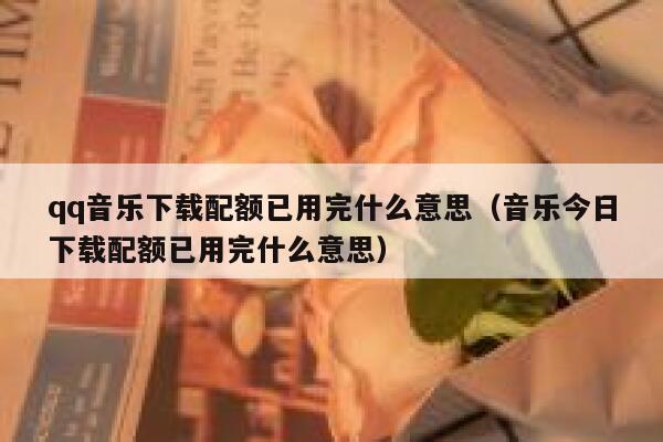 qq音乐下载配额已用完什么意思（音乐今日下载配额已用完什么意思） 第1张